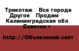 Трикотаж - Все города Другое » Продам   . Калининградская обл.,Советск г.